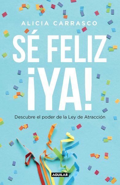 SÉ FELIZ ¡YA! Descubre el poder de la Ley de Atracción, libro de Alicia Carrasco