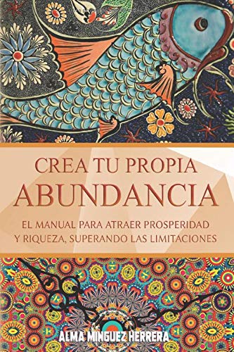 Crea tu propia abundancia, libro manual para atraer prosperidad y riqueza, superando las limitaciones. Alma Minguez Herrera.